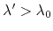 $ \lambda'>\lambda_0$