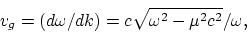 \begin{displaymath}
v_g = (d\omega/dk)=c\sqrt{\omega^2-\mu^2c^2}/\omega,
\end{displaymath}