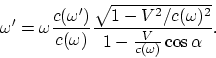 \begin{displaymath}
\omega' = \omega {c(\omega')\over c(\omega)}{\sqrt{1 -
V^2/c(\omega)^2}\over 1 - {V\over c(\omega)}\cos{\alpha}}.
\end{displaymath}